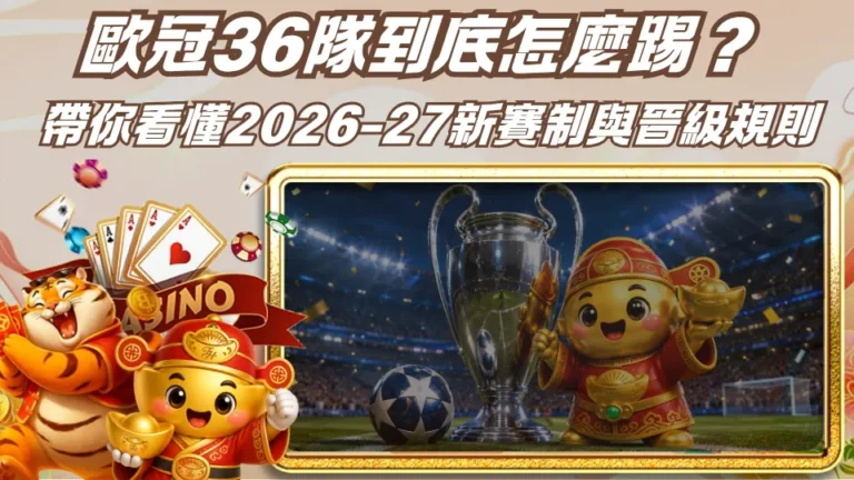 歐冠36隊到底怎麼踢？FH小編帶你看懂2026-27新賽制與晉級規則